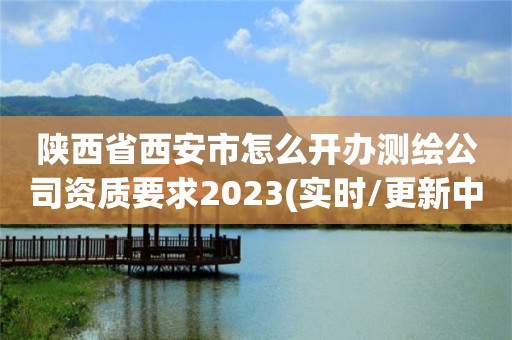 陕西省西安市怎么开办测绘公司资质要求2023(实时/更新中)