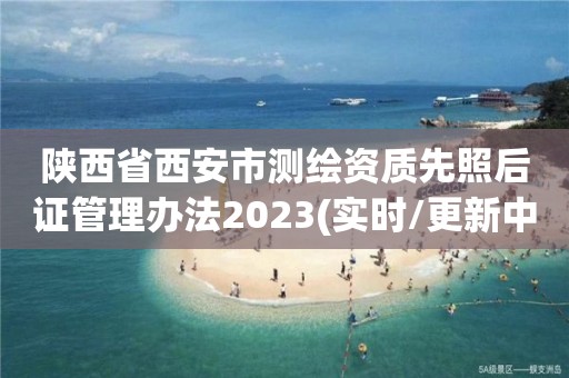 陕西省西安市测绘资质先照后证管理办法2023(实时/更新中)