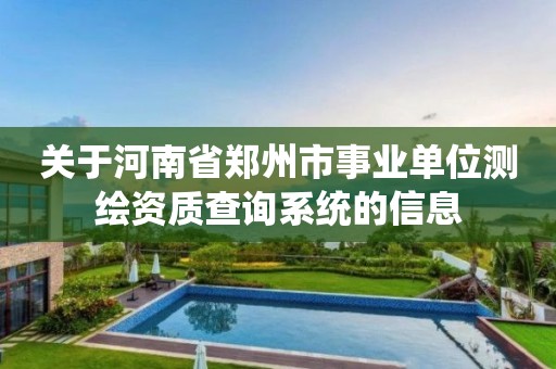 关于河南省郑州市事业单位测绘资质查询系统的信息