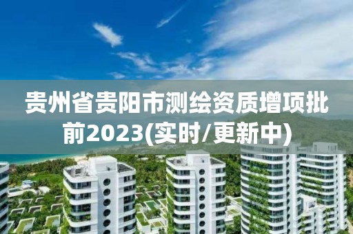 贵州省贵阳市测绘资质增项批前2023(实时/更新中)