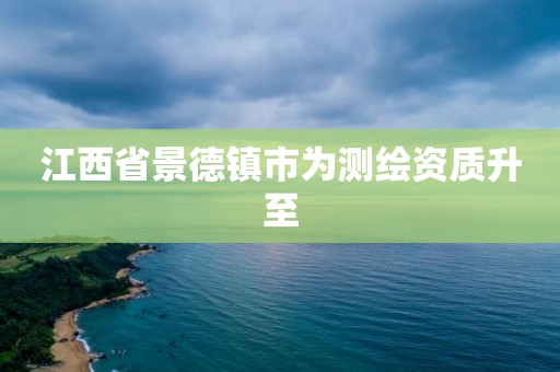 江西省景德镇市为测绘资质升至