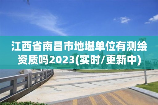 江西省南昌市地堪单位有测绘资质吗2023(实时/更新中)