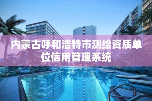 内蒙古呼和浩特市测绘资质单位信用管理系统