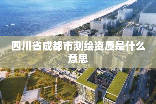 四川省成都市测绘资质是什么意思