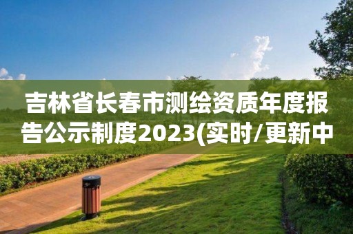 吉林省长春市测绘资质年度报告公示制度2023(实时/更新中)