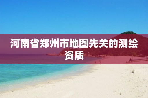 河南省郑州市地图先关的测绘资质