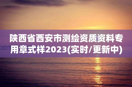 陕西省西安市测绘资质资料专用章式样2023(实时/更新中)