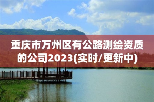 重庆市万州区有公路测绘资质的公司2023(实时/更新中)