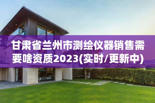 甘肃省兰州市测绘仪器销售需要啥资质2023(实时/更新中)