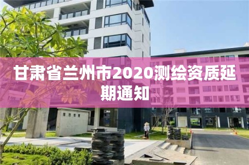 甘肃省兰州市2020测绘资质延期通知