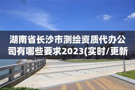 湖南省长沙市测绘资质代办公司有哪些要求2023(实时/更新中)