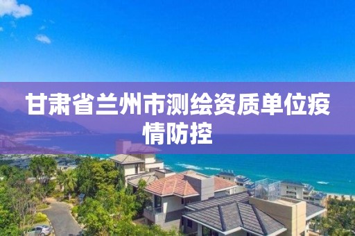 甘肃省兰州市测绘资质单位疫情防控