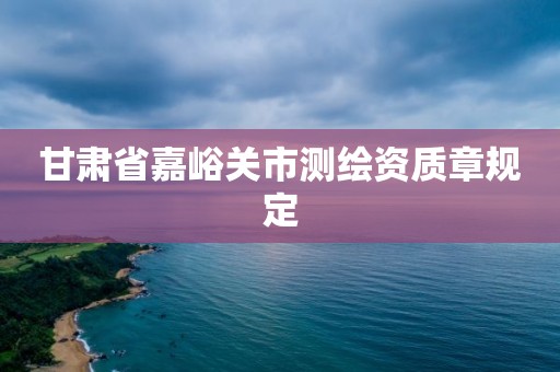 甘肃省嘉峪关市测绘资质章规定