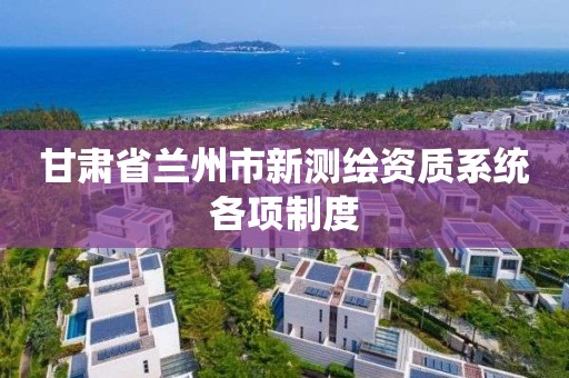 甘肃省兰州市新测绘资质系统各项制度