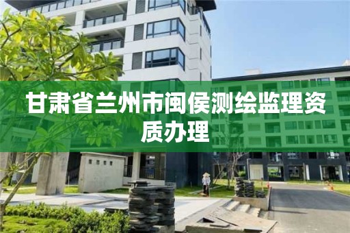 甘肃省兰州市闽侯测绘监理资质办理