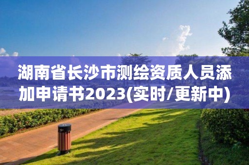 湖南省长沙市测绘资质人员添加申请书2023(实时/更新中)