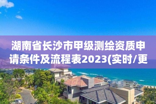 湖南省长沙市甲级测绘资质申请条件及流程表2023(实时/更新中)