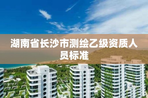 湖南省长沙市测绘乙级资质人员标准