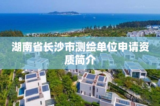 湖南省长沙市测绘单位申请资质简介