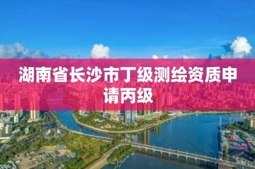 湖南省长沙市丁级测绘资质申请丙级