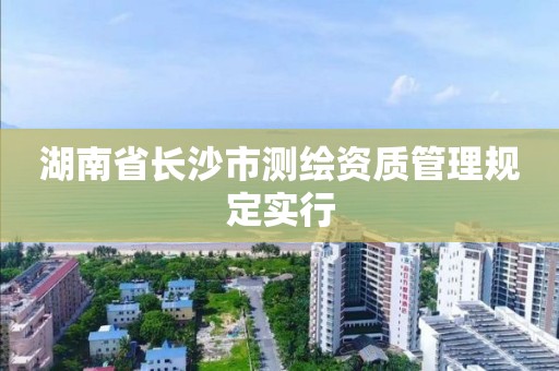 湖南省长沙市测绘资质管理规定实行