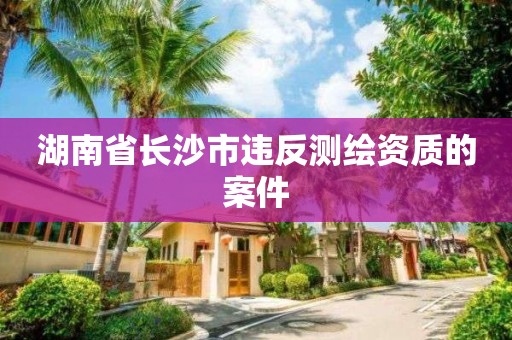 湖南省长沙市违反测绘资质的案件