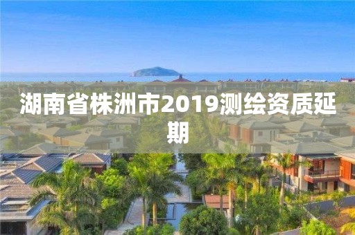 湖南省株洲市2019测绘资质延期