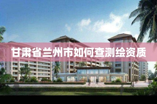 甘肃省兰州市如何查测绘资质