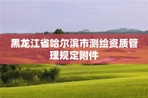 黑龙江省哈尔滨市测绘资质管理规定附件