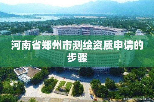 河南省郑州市测绘资质申请的步骤