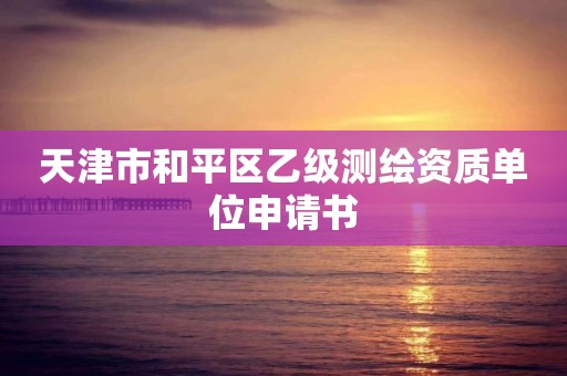 天津市和平区乙级测绘资质单位申请书