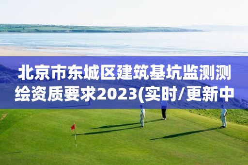 北京市东城区建筑基坑监测测绘资质要求2023(实时/更新中)