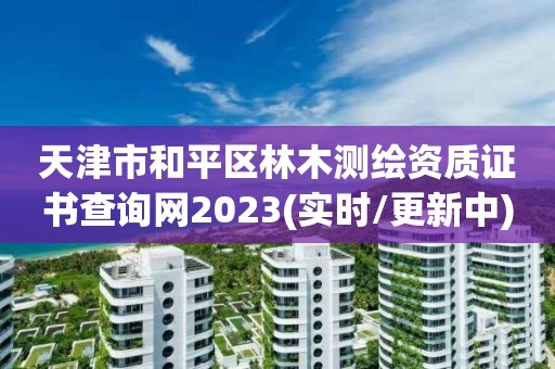 天津市和平区林木测绘资质证书查询网2023(实时/更新中)