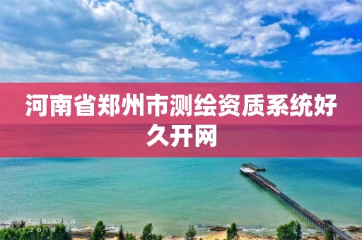 河南省郑州市测绘资质系统好久开网