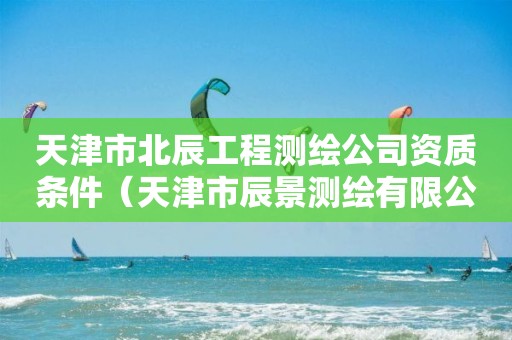 天津市北辰工程测绘公司资质条件（天津市辰景测绘有限公司）