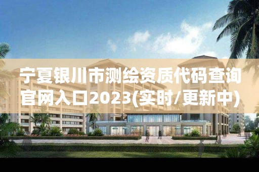 宁夏银川市测绘资质代码查询官网入口2023(实时/更新中)