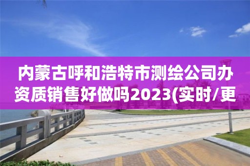 内蒙古呼和浩特市测绘公司办资质销售好做吗2023(实时/更新中)