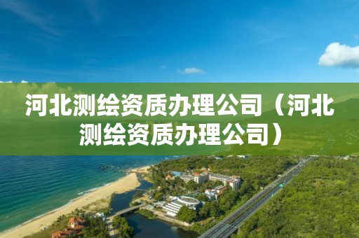 河北测绘资质办理公司（河北测绘资质办理公司）