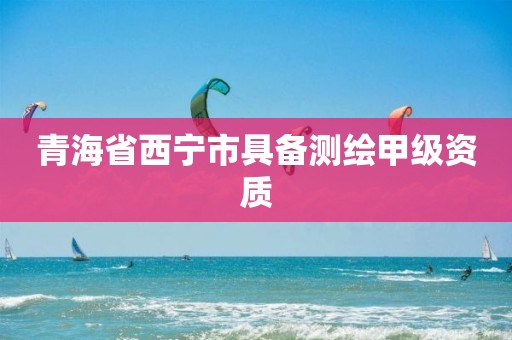 青海省西宁市具备测绘甲级资质