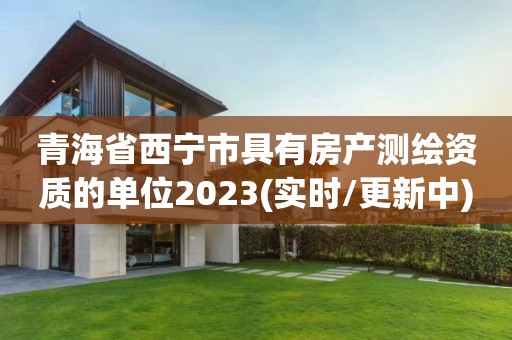 青海省西宁市具有房产测绘资质的单位2023(实时/更新中)