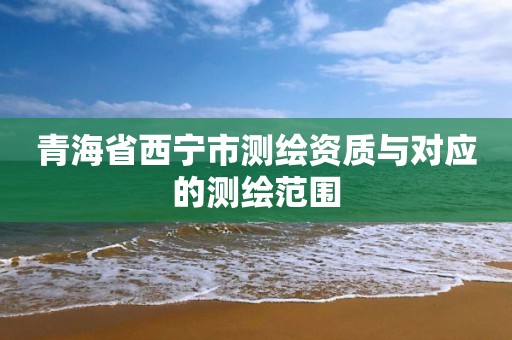 青海省西宁市测绘资质与对应的测绘范围