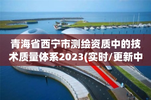 青海省西宁市测绘资质中的技术质量体系2023(实时/更新中)