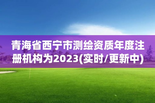 青海省西宁市测绘资质年度注册机构为2023(实时/更新中)