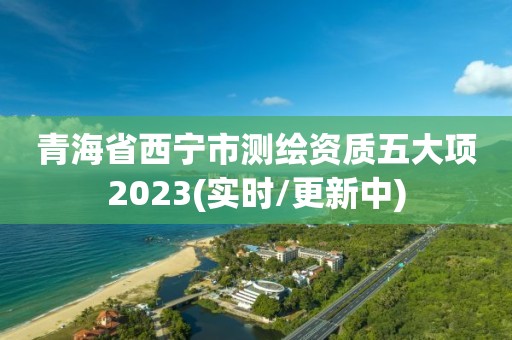 青海省西宁市测绘资质五大项2023(实时/更新中)