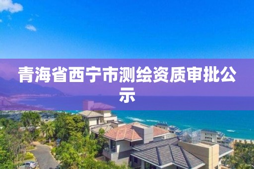 青海省西宁市测绘资质审批公示