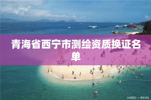 青海省西宁市测绘资质换证名单