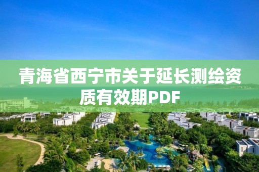 青海省西宁市关于延长测绘资质有效期PDF