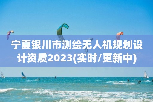 宁夏银川市测绘无人机规划设计资质2023(实时/更新中)