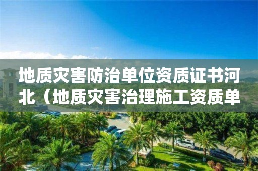 地质灾害防治单位资质证书河北（地质灾害治理施工资质单位）