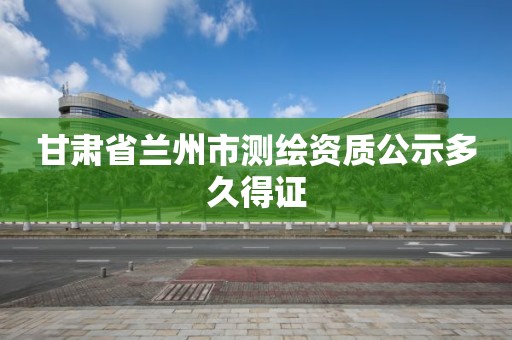 甘肃省兰州市测绘资质公示多久得证